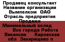 Продавец-консультант › Название организации ­ Вымпелком, ОАО › Отрасль предприятия ­ Продажи › Минимальный оклад ­ 20 000 - Все города Работа » Вакансии   . Кировская обл.,Захарищево п.